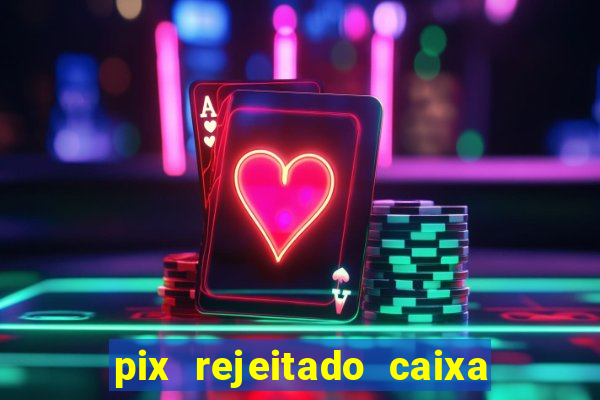 pix rejeitado caixa dinheiro sumiu